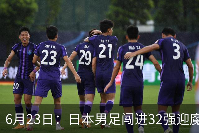6月23日：日本男足闯进32强迎魔鬼对手，晋级16强有多难？